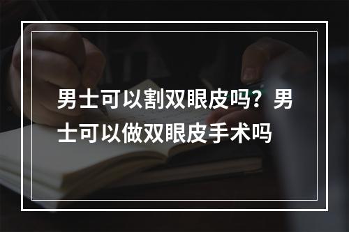 男士可以割双眼皮吗？男士可以做双眼皮手术吗