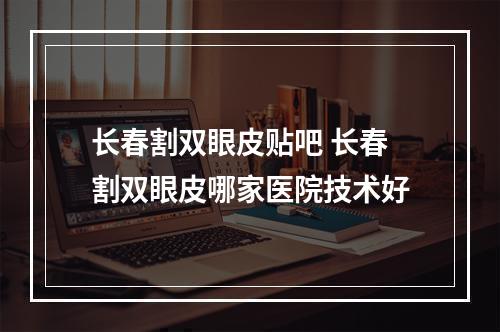 长春割双眼皮贴吧 长春割双眼皮哪家医院技术好