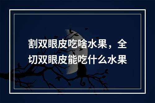 割双眼皮吃啥水果，全切双眼皮能吃什么水果