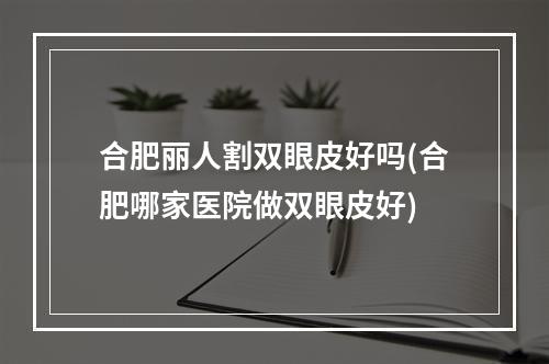 合肥丽人割双眼皮好吗(合肥哪家医院做双眼皮好)