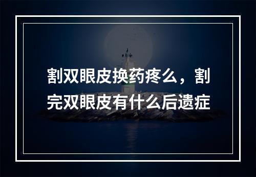 割双眼皮换药疼么，割完双眼皮有什么后遗症