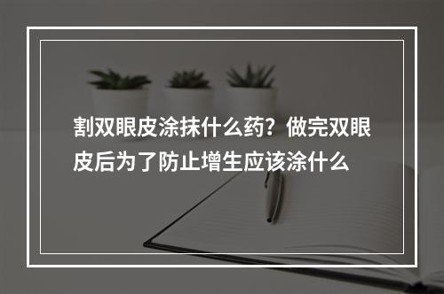 割双眼皮涂抹什么药？做完双眼皮后为了防止增生应该涂什么