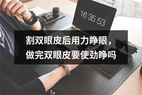 割双眼皮后用力睁眼，做完双眼皮要使劲睁吗