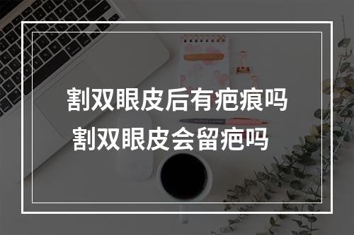 割双眼皮后有疤痕吗 割双眼皮会留疤吗