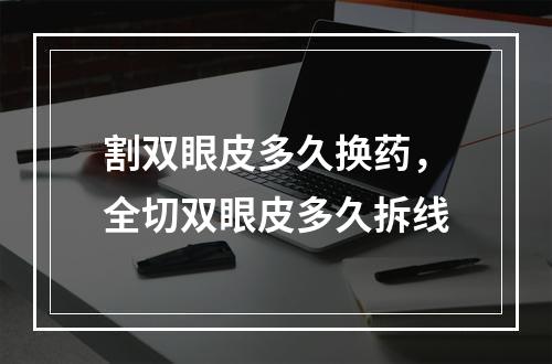 割双眼皮多久换药，全切双眼皮多久拆线