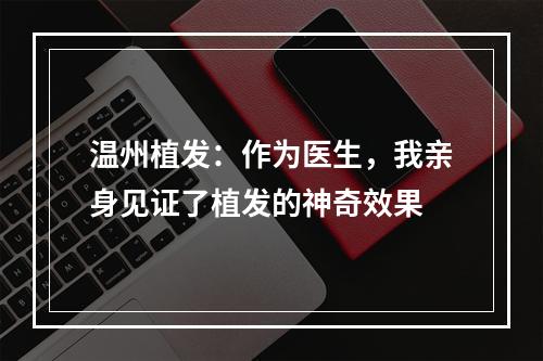 温州植发：作为医生，我亲身见证了植发的神奇效果