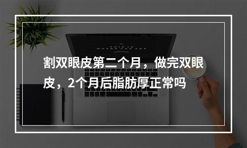 割双眼皮第二个月，做完双眼皮，2个月后脂肪厚正常吗