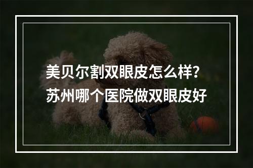 美贝尔割双眼皮怎么样？苏州哪个医院做双眼皮好