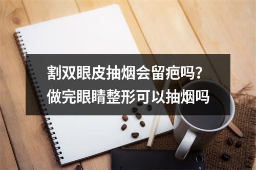 割双眼皮抽烟会留疤吗？做完眼睛整形可以抽烟吗