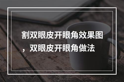 割双眼皮开眼角效果图，双眼皮开眼角做法