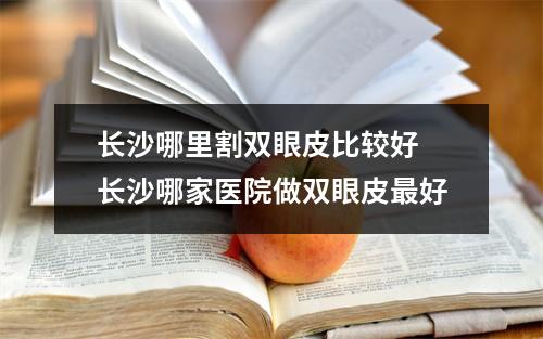 长沙哪里割双眼皮比较好 长沙哪家医院做双眼皮最好