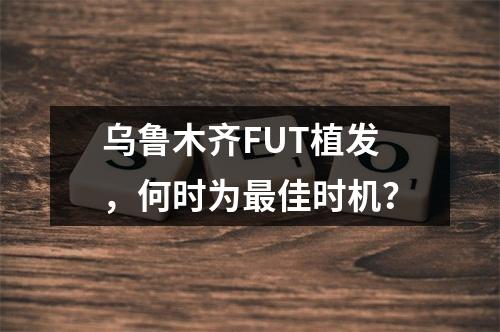 乌鲁木齐FUT植发，何时为最佳时机？