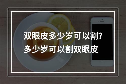 双眼皮多少岁可以割？多少岁可以割双眼皮