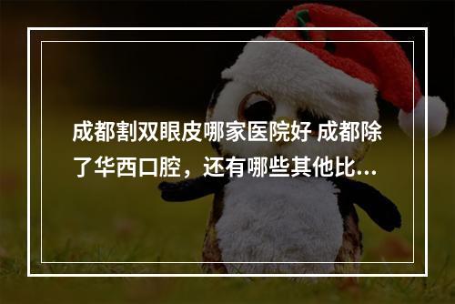 成都割双眼皮哪家医院好 成都除了华西口腔，还有哪些其他比较不错的口腔医院吗