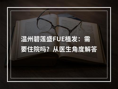 温州碧莲盛FUE植发：需要住院吗？从医生角度解答