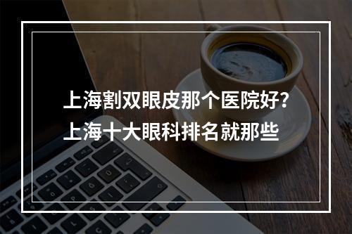 上海割双眼皮那个医院好？上海十大眼科排名就那些