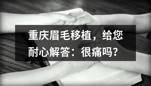 重庆眉毛移植，给您耐心解答：很痛吗？