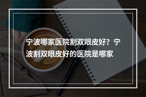 宁波哪家医院割双眼皮好？宁波割双眼皮好的医院是哪家