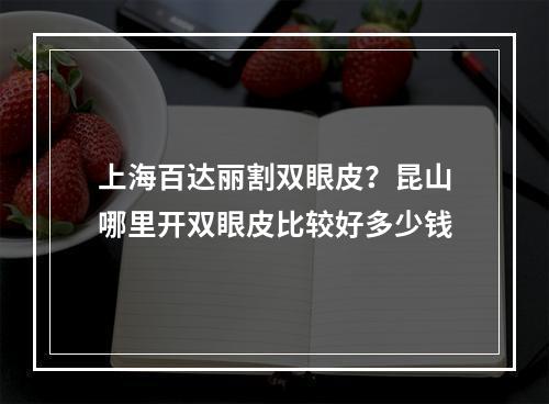 上海百达丽割双眼皮？昆山哪里开双眼皮比较好多少钱