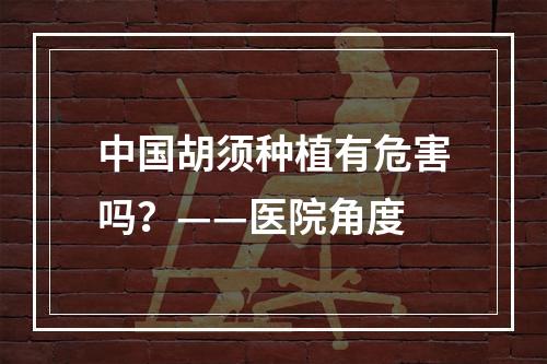 中国胡须种植有危害吗？——医院角度