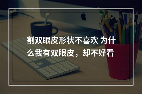 割双眼皮形状不喜欢 为什么我有双眼皮，却不好看