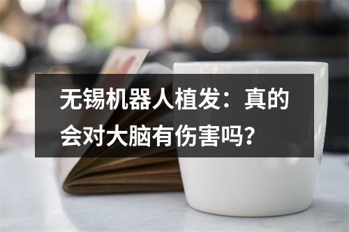 无锡机器人植发：真的会对大脑有伤害吗？