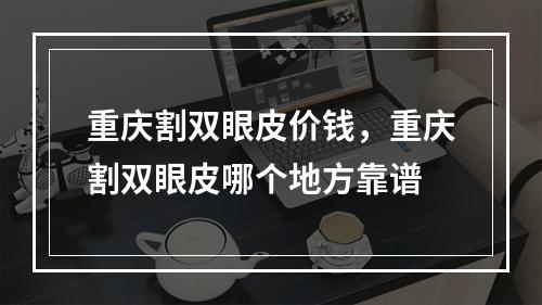 重庆割双眼皮价钱，重庆割双眼皮哪个地方靠谱