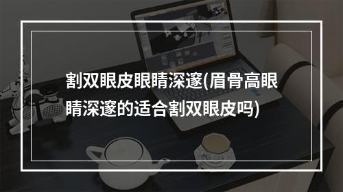 割双眼皮眼睛深邃(眉骨高眼睛深邃的适合割双眼皮吗)