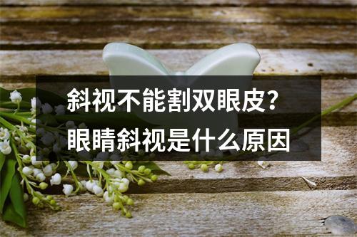 斜视不能割双眼皮？眼睛斜视是什么原因