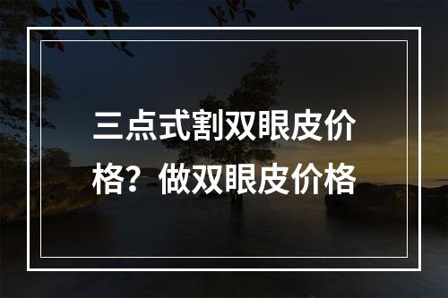 三点式割双眼皮价格？做双眼皮价格