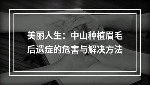 美丽人生：中山种植眉毛后遗症的危害与解决方法