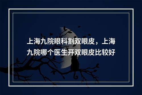 上海九院眼科割双眼皮，上海九院哪个医生开双眼皮比较好