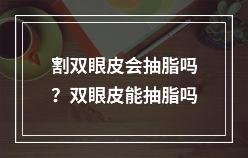 割双眼皮会抽脂吗？双眼皮能抽脂吗