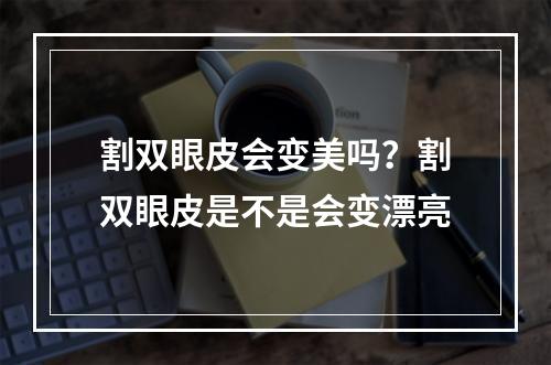 割双眼皮会变美吗？割双眼皮是不是会变漂亮