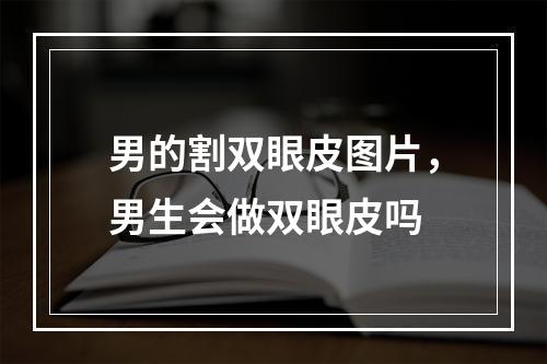 男的割双眼皮图片，男生会做双眼皮吗