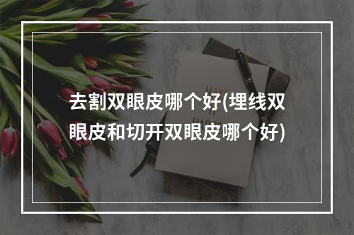 去割双眼皮哪个好(埋线双眼皮和切开双眼皮哪个好)