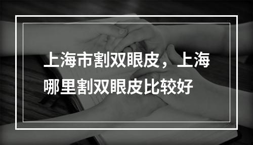 上海市割双眼皮，上海哪里割双眼皮比较好