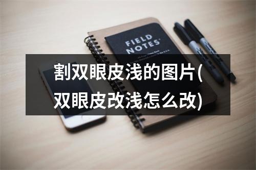 割双眼皮浅的图片(双眼皮改浅怎么改)