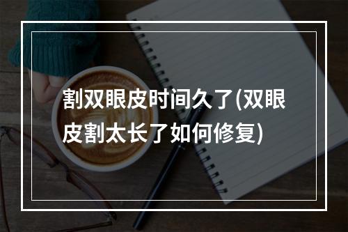 割双眼皮时间久了(双眼皮割太长了如何修复)