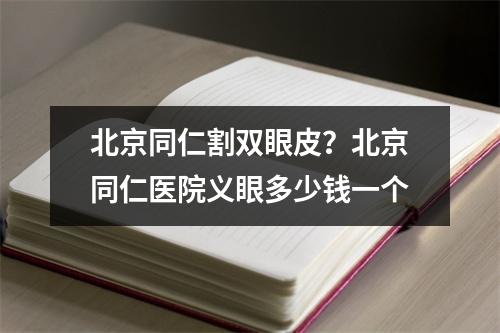 北京同仁割双眼皮？北京同仁医院义眼多少钱一个