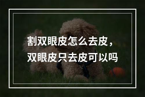 割双眼皮怎么去皮，双眼皮只去皮可以吗