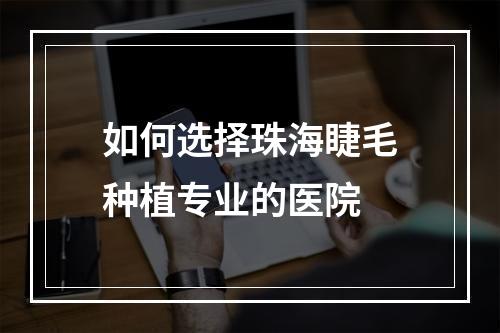 如何选择珠海睫毛种植专业的医院