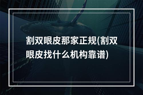 割双眼皮那家正规(割双眼皮找什么机构靠谱)