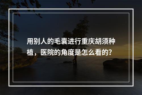 用别人的毛囊进行重庆胡须种植，医院的角度是怎么看的？