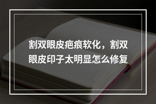 割双眼皮疤痕软化，割双眼皮印子太明显怎么修复