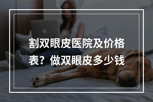 割双眼皮医院及价格表？做双眼皮多少钱