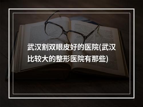 武汉割双眼皮好的医院(武汉比较大的整形医院有那些)