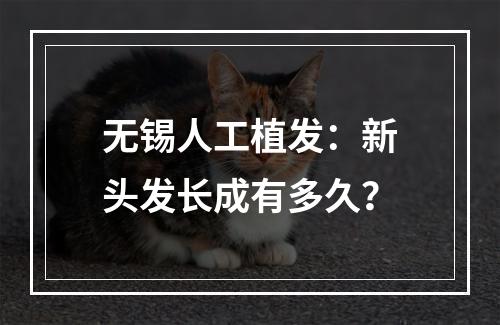 无锡人工植发：新头发长成有多久？