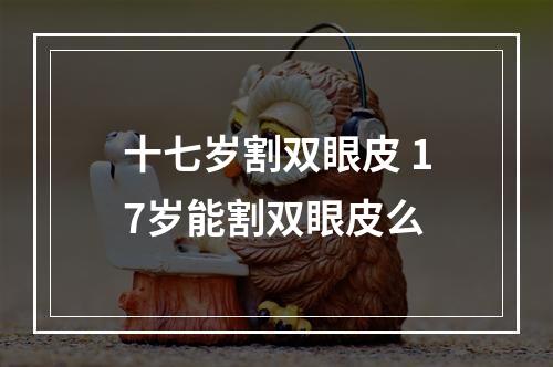 十七岁割双眼皮 17岁能割双眼皮么