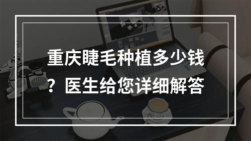 重庆睫毛种植多少钱？医生给您详细解答